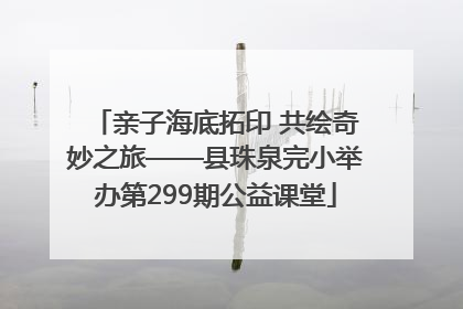 亲子海底拓印 共绘奇妙之旅——县珠泉完小举办第299期公益课堂
