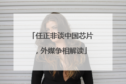 任正非谈中国芯片，外媒争相解读