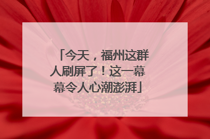 今天，福州这群人刷屏了！这一幕幕令人心潮澎湃