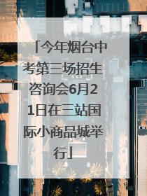 今年烟台中考第三场招生咨询会6月21日在三站国际小商品城举行