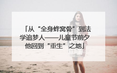 从“全身蜂窝骨”到法学追梦人——儿童节前夕他回到“重生”之地