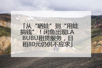 从“晒娃”到“用娃搞钱”！闲鱼出现LABUBU租赁服务，日租80元仍供不应求