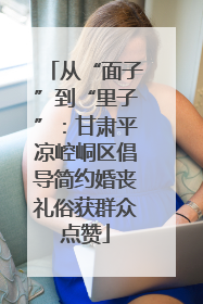 从“面子”到“里子”：甘肃平凉崆峒区倡导简约婚丧礼俗获群众点赞