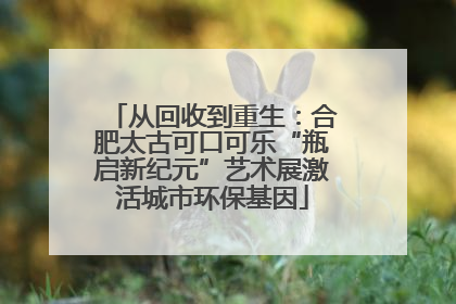 从回收到重生：合肥太古可口可乐“瓶启新纪元”艺术展激活城市环保基因