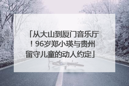 从大山到厦门音乐厅！96岁郑小瑛与贵州留守儿童的动人约定