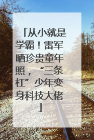 从小就是学霸！雷军晒珍贵童年照，“三条杠”少年变身科技大佬