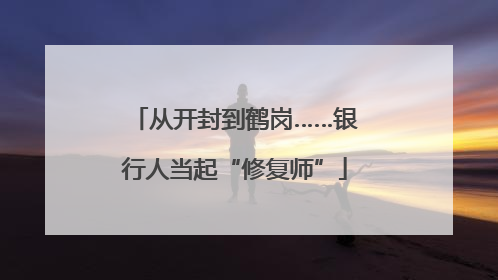 从开封到鹤岗……银行人当起“修复师”