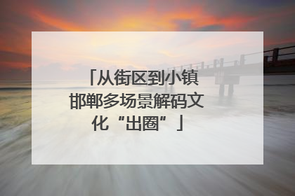 从街区到小镇 邯郸多场景解码文化“出圈”