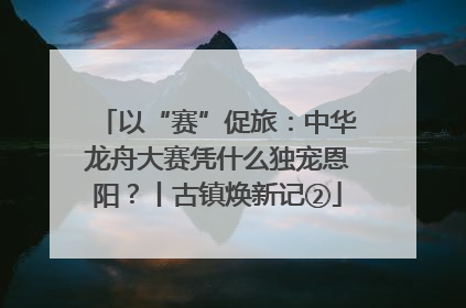 以“赛”促旅：中华龙舟大赛凭什么独宠恩阳？丨古镇焕新记②