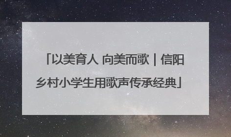 以美育人 向美而歌｜信阳乡村小学生用歌声传承经典