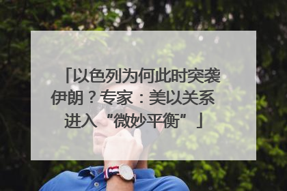 以色列为何此时突袭伊朗？专家：美以关系进入“微妙平衡”