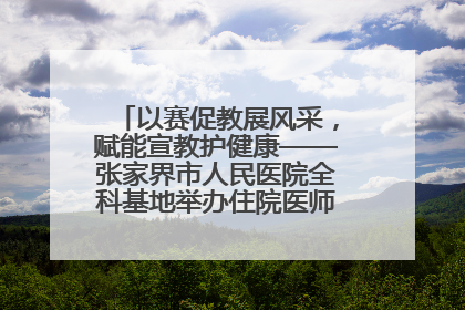 以赛促教展风采，赋能宣教护健康——张家界市人民医院全科基地举办住院医师健康宣教比赛