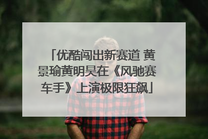 优酷闯出新赛道 黄景瑜黄明昊在《风驰赛车手》上演极限狂飙