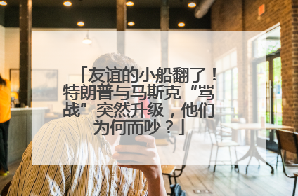 友谊的小船翻了！特朗普与马斯克“骂战”突然升级，他们为何而吵？