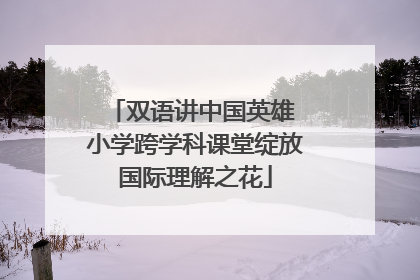 双语讲中国英雄 小学跨学科课堂绽放国际理解之花