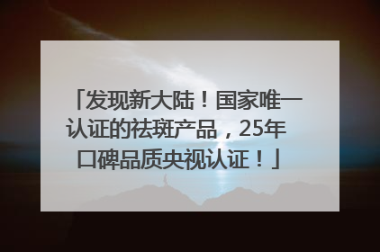发现新大陆！国家唯一认证的祛斑产品，25年口碑品质央视认证！