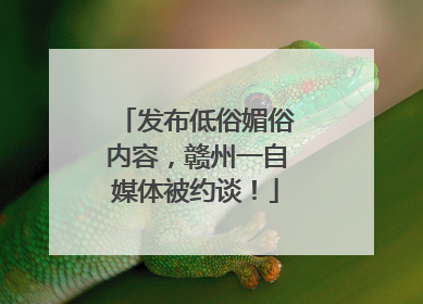 发布低俗媚俗内容，赣州一自媒体被约谈！