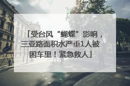 受台风“蝴蝶”影响，三亚路面积水严重1人被困车里！紧急救人