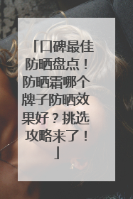 口碑最佳防晒盘点！防晒霜哪个牌子防晒效果好？挑选攻略来了！