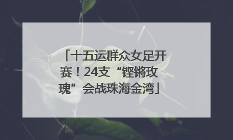 十五运群众女足开赛！24支“铿锵玫瑰”会战珠海金湾