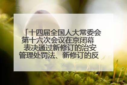十四届全国人大常委会第十六次会议在京闭幕  表决通过新修订的治安管理处罚法、新修订的反不正当竞争法  习近平签署主席令予以公布  赵乐际主持会议