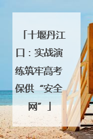 十堰丹江口：实战演练筑牢高考保供“安全网”