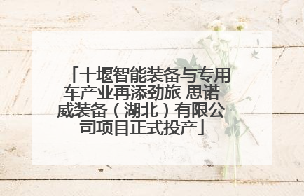 十堰智能装备与专用车产业再添劲旅 思诺威装备（湖北）有限公司项目正式投产
