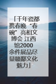 千年瓷都携春晚“春碗”亮相文博会 江西馆2000余件展品尽显赣鄱文化魅力