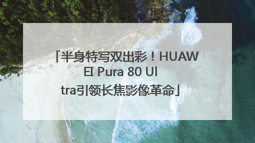 半身特写双出彩！HUAWEI Pura 80 Ultra引领长焦影像革命