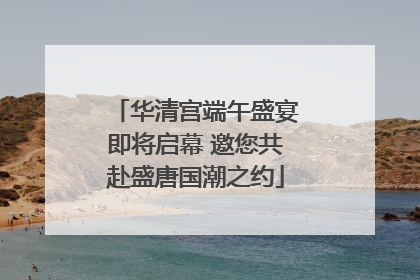 华清宫端午盛宴即将启幕 邀您共赴盛唐国潮之约