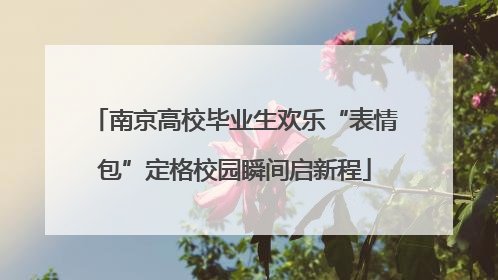 南京高校毕业生欢乐“表情包”定格校园瞬间启新程