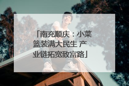 南充顺庆：小菜篮装满大民生 产业链拓宽致富路