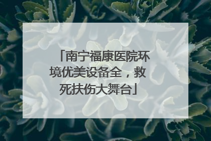 南宁福康医院环境优美设备全，救死扶伤大舞台