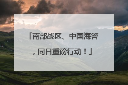 南部战区、中国海警，同日重磅行动！
