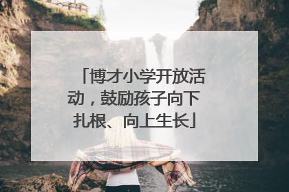 博才小学开放活动，鼓励孩子向下扎根、向上生长