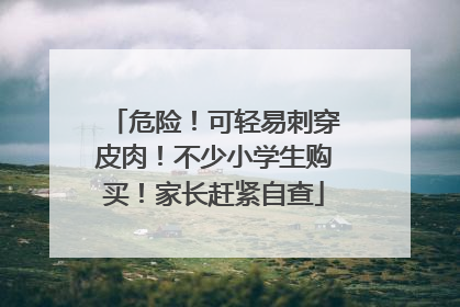 危险！可轻易刺穿皮肉！不少小学生购买！家长赶紧自查