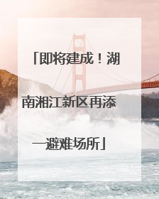 即将建成！湖南湘江新区再添一避难场所