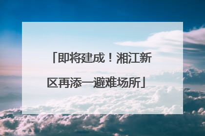 即将建成！湘江新区再添一避难场所