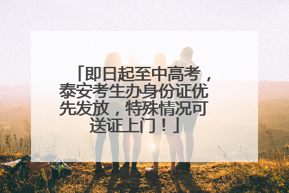 即日起至中高考，泰安考生办身份证优先发放，特殊情况可送证上门！