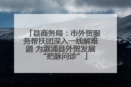 县商务局：市外贸服务帮扶团深入一线解难题 为溆浦县外贸发展“把脉问诊”