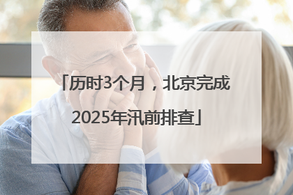 历时3个月，北京完成2025年汛前排查
