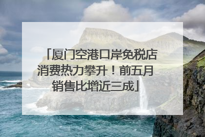 厦门空港口岸免税店消费热力攀升！前五月销售比增近三成