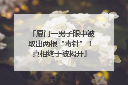 厦门一男子眼中被取出两根“毒针”！真相终于被揭开