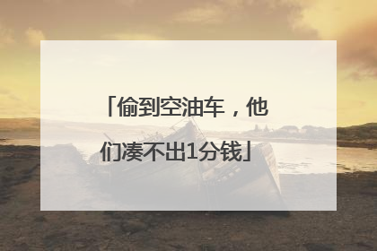 偷到空油车，他们凑不出1分钱
