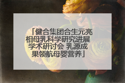 健合集团合生元亮相母乳科学研究进展学术研讨会 乳源成果领航母婴营养