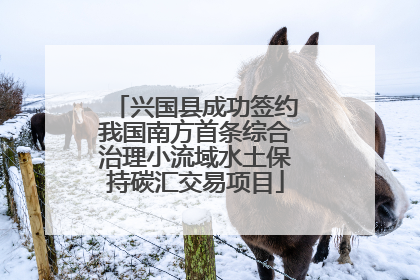 兴国县成功签约我国南方首条综合治理小流域水土保持碳汇交易项目