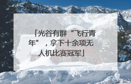 光谷有群“飞行青年”，拿下十余项无人机比赛冠军