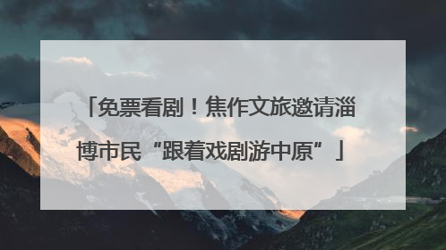 免票看剧！焦作文旅邀请淄博市民“跟着戏剧游中原”