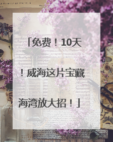 免费！10天！威海这片宝藏海湾放大招！