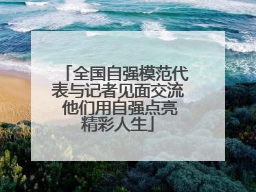 全国自强模范代表与记者见面交流 他们用自强点亮精彩人生